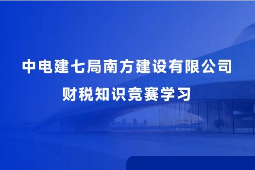 中電建七局南方建設(shè)有限公司財(cái)稅知識競賽學(xué)習(xí)